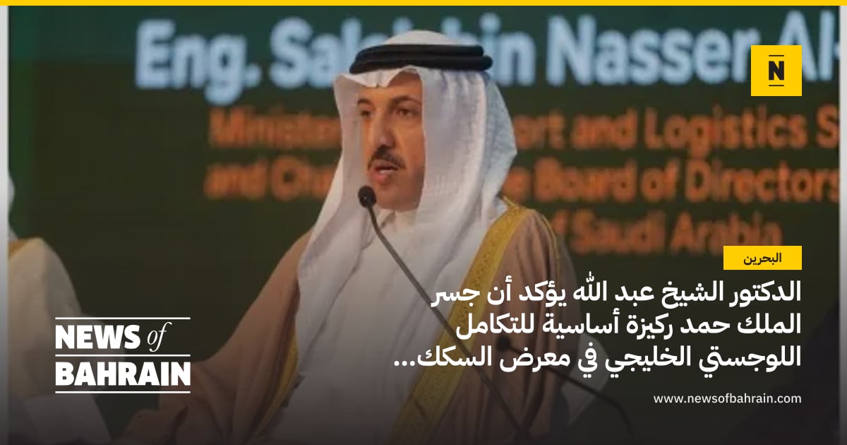 الدكتور الشيخ عبد الله يؤكد أن جسر الملك حمد ركيزة أساسية للتكامل ...