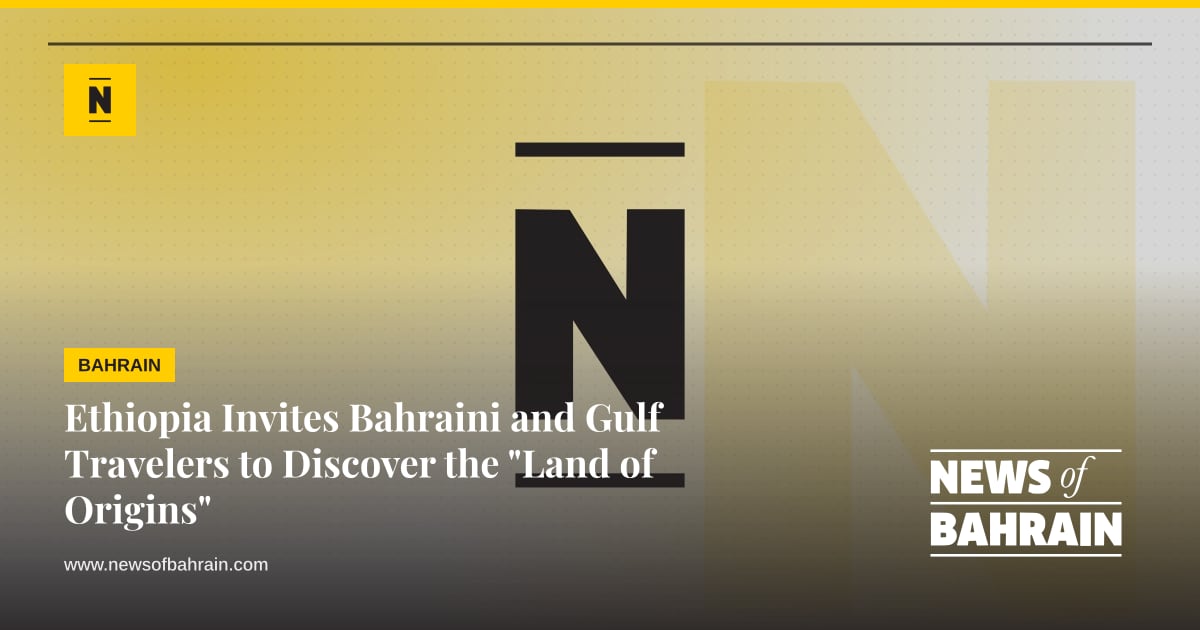 Ethiopia Invites Bahraini and Gulf Travelers to Discover the 