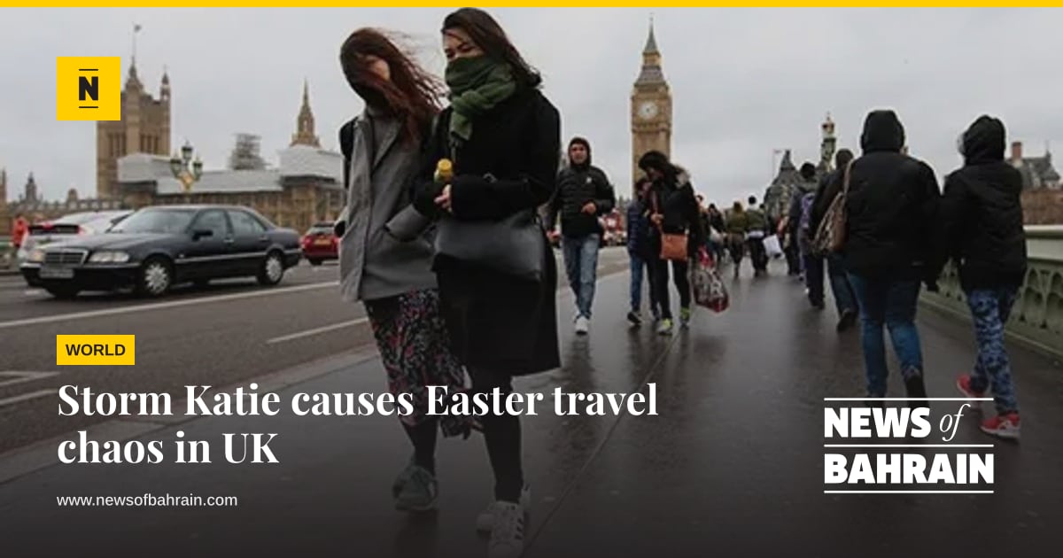 Storm Katie causes Easter travel chaos in UK | News of Bahrain