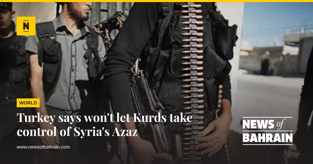 Turkey says won't let Kurds take control of Syria's Azaz | News of Bahrain